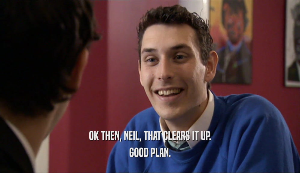 OK THEN, NEIL, THAT CLEARS IT UP. GOOD PLAN. 