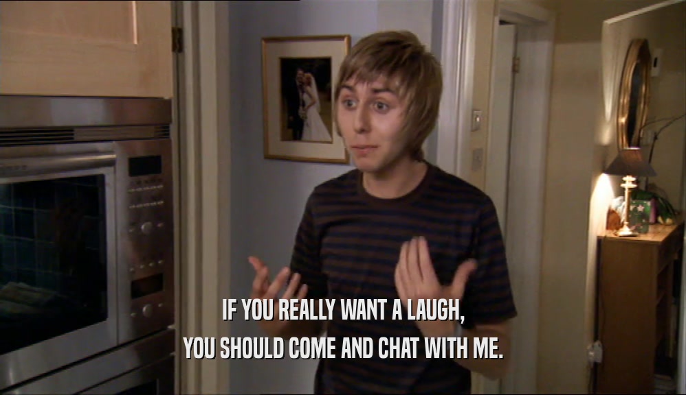 IF YOU REALLY WANT A LAUGH, YOU SHOULD COME AND CHAT WITH ME. 