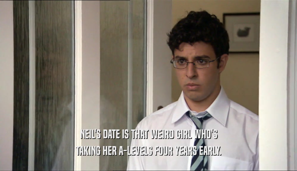 NEIL'S DATE IS THAT WEIRD GIRL WHO'S TAKING HER A-LEVELS FOUR YEARS EARLY. 