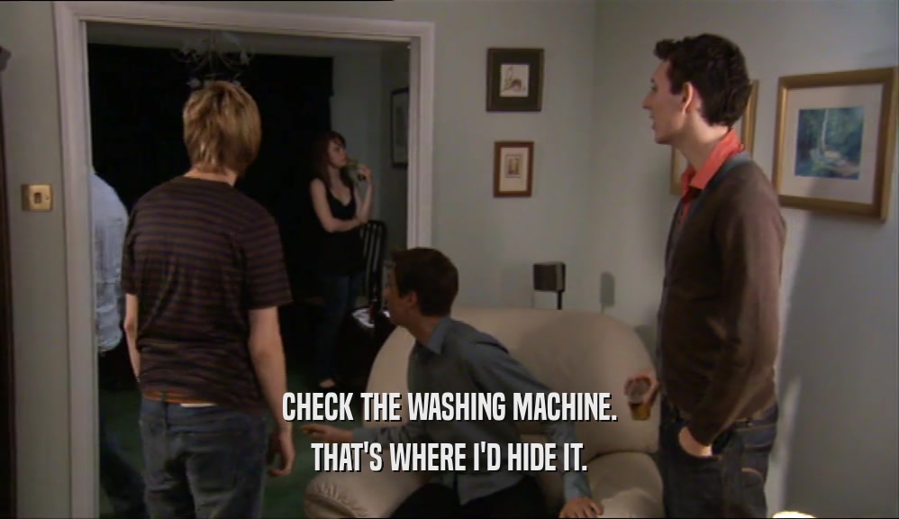 CHECK THE WASHING MACHINE. THAT'S WHERE I'D HIDE IT. 