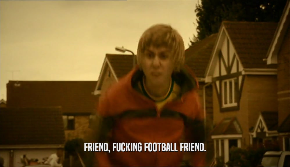 FRIEND, FUCKING FOOTBALL FRIEND.  