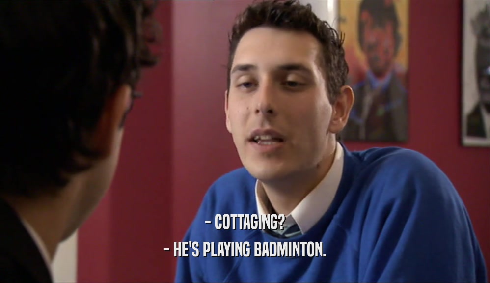 - COTTAGING? - HE'S PLAYING BADMINTON. 