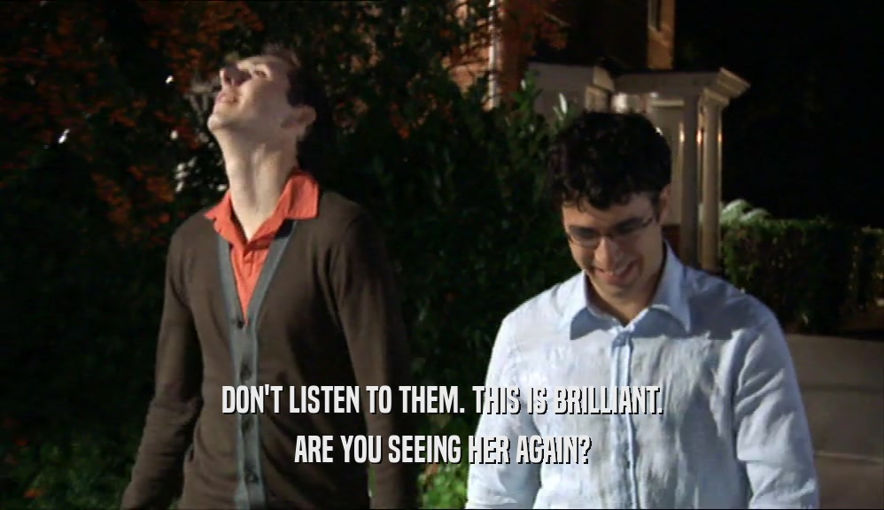 DON'T LISTEN TO THEM. THIS IS BRILLIANT. ARE YOU SEEING HER AGAIN? 