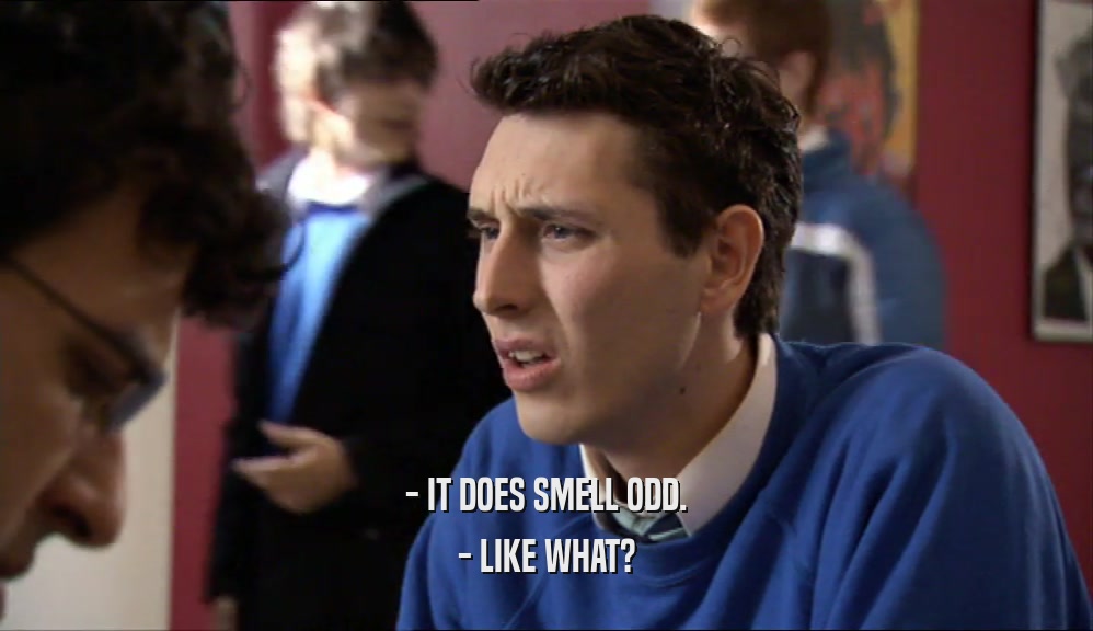 - IT DOES SMELL ODD. - LIKE WHAT? 