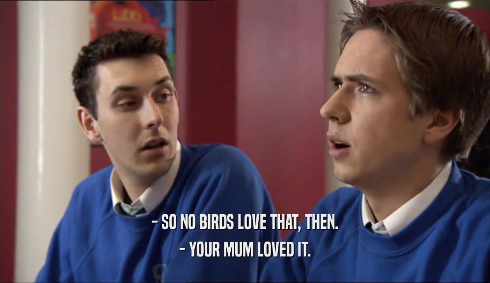 - SO NO BIRDS LOVE THAT, THEN. - YOUR MUM LOVED IT. 