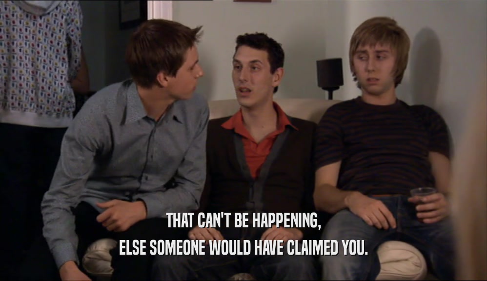 THAT CAN'T BE HAPPENING, ELSE SOMEONE WOULD HAVE CLAIMED YOU. 