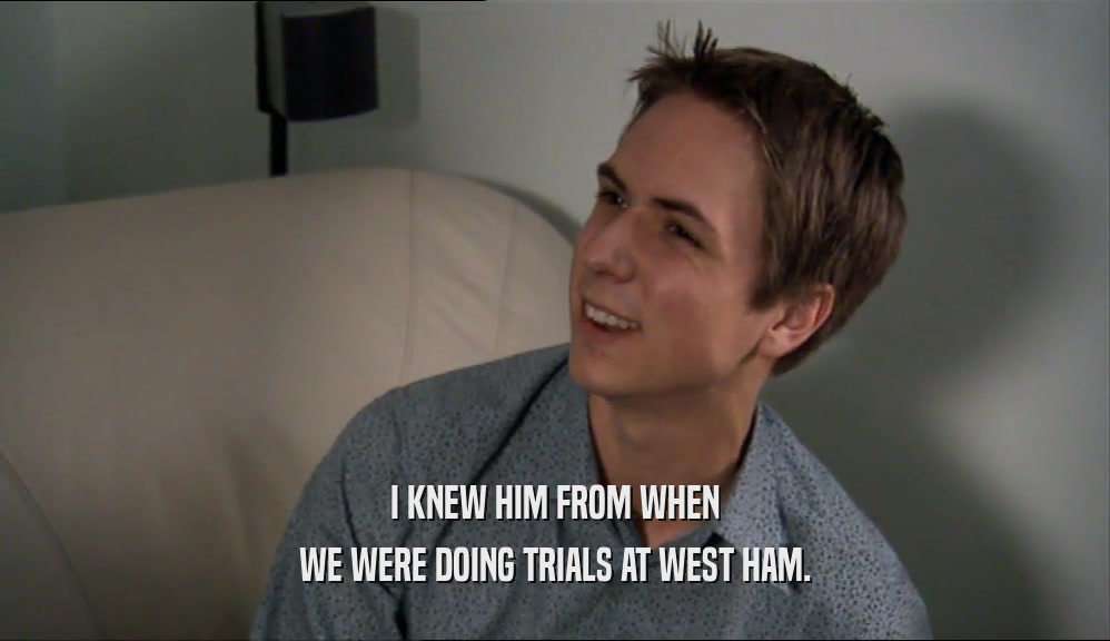I KNEW HIM FROM WHEN WE WERE DOING TRIALS AT WEST HAM. 