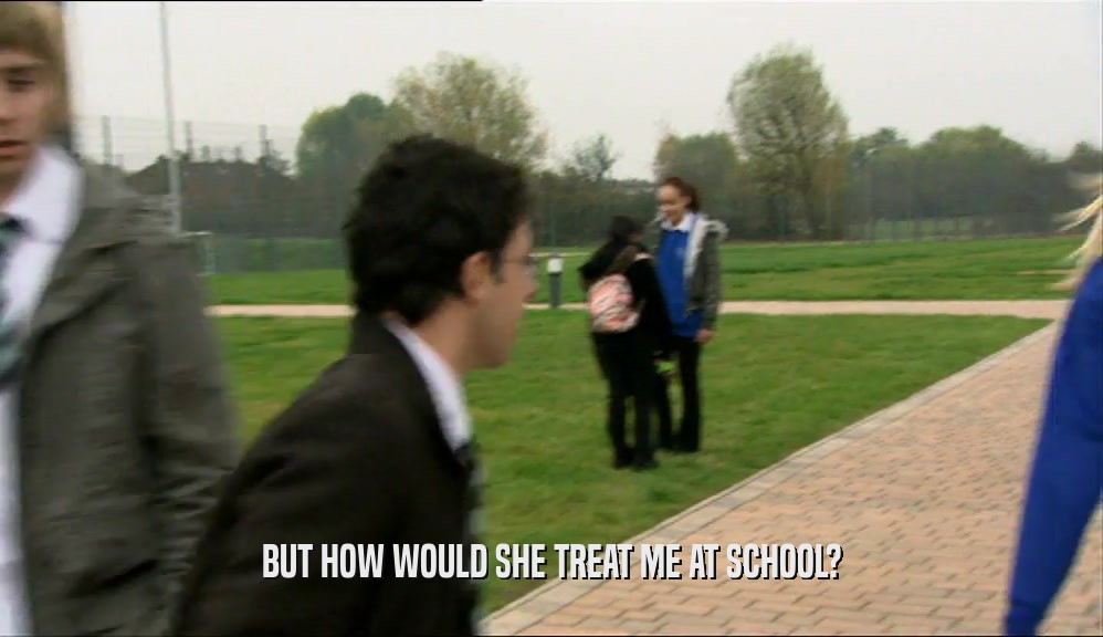 BUT HOW WOULD SHE TREAT ME AT SCHOOL?  