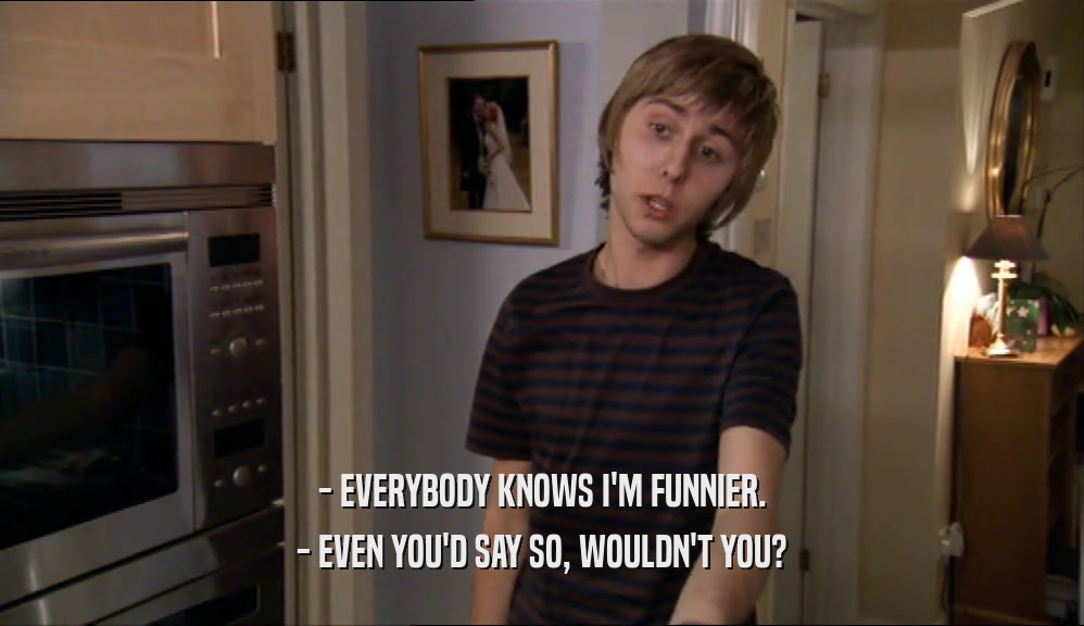 - EVERYBODY KNOWS I'M FUNNIER. - EVEN YOU'D SAY SO, WOULDN'T YOU? 