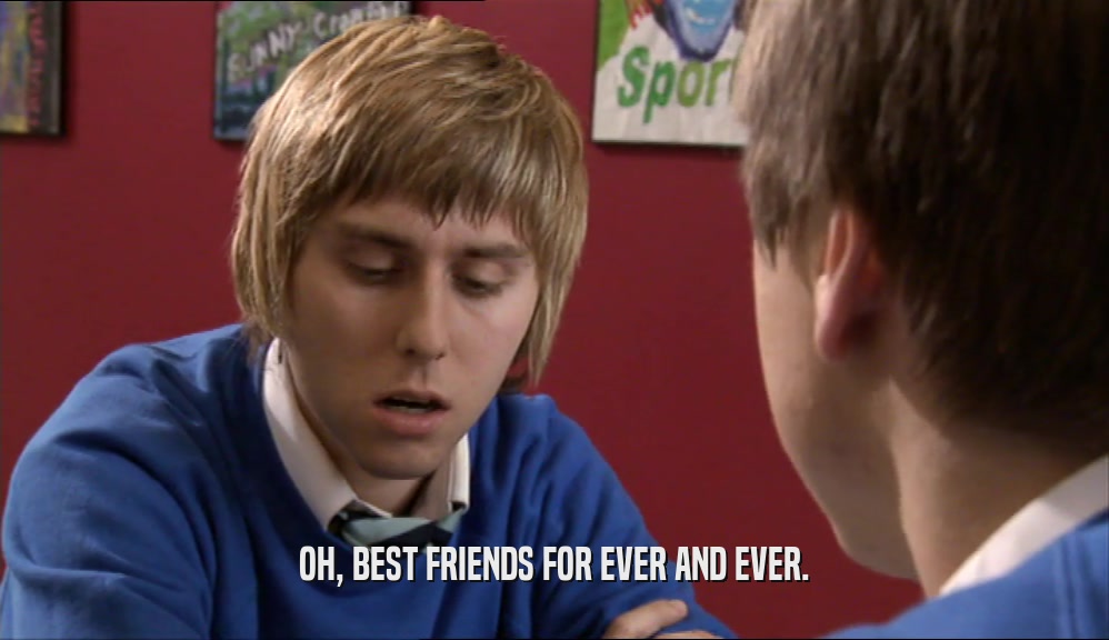 OH, BEST FRIENDS FOR EVER AND EVER.  