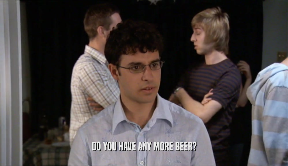 DO YOU HAVE ANY MORE BEER?  