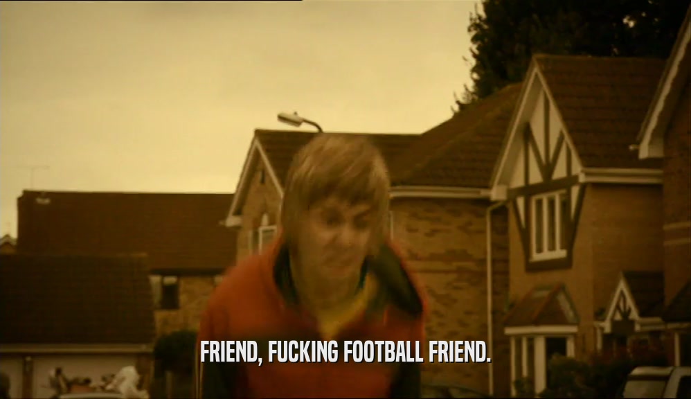 FRIEND, FUCKING FOOTBALL FRIEND.  