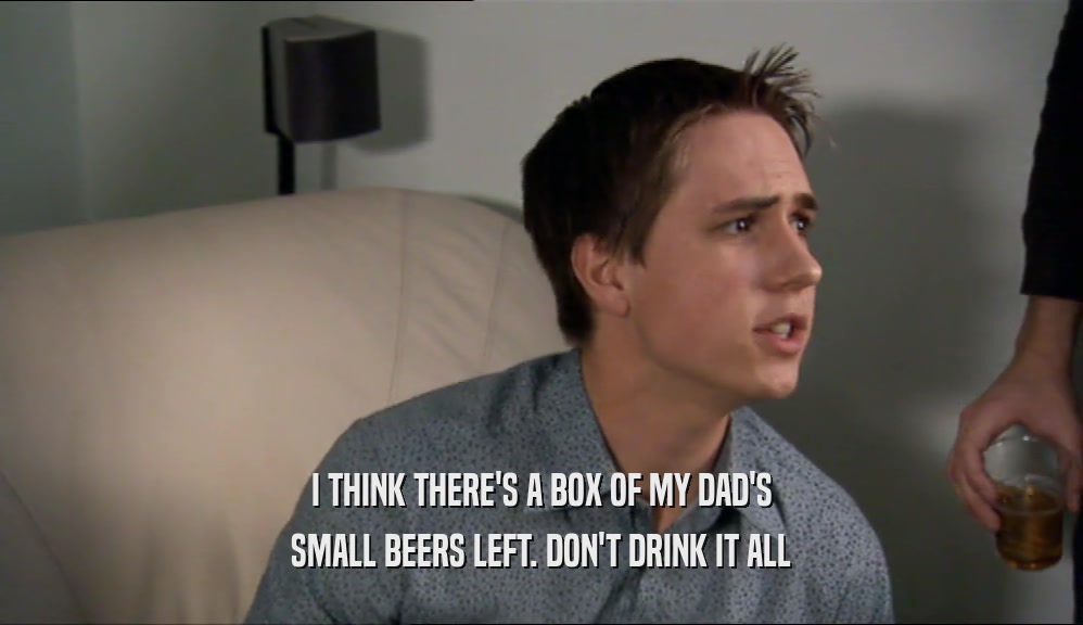 I THINK THERE'S A BOX OF MY DAD'S SMALL BEERS LEFT. DON'T DRINK IT ALL 