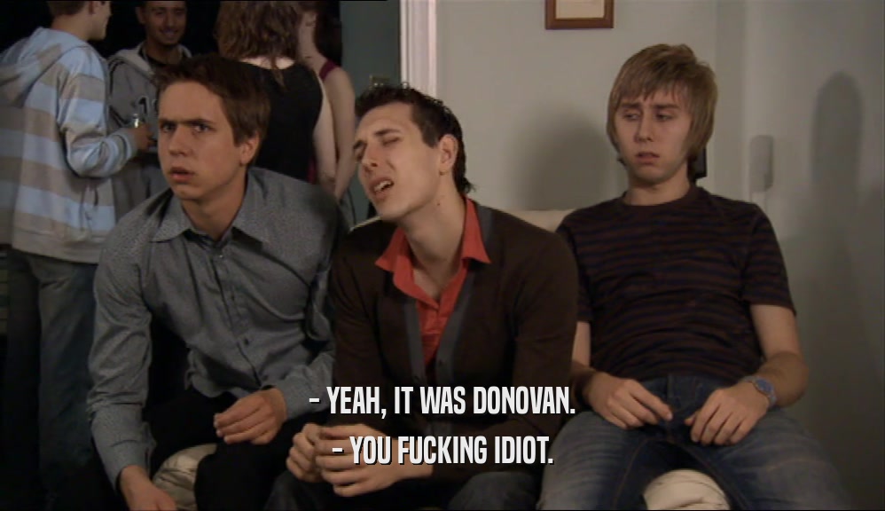 - YEAH, IT WAS DONOVAN. - YOU FUCKING IDIOT. 