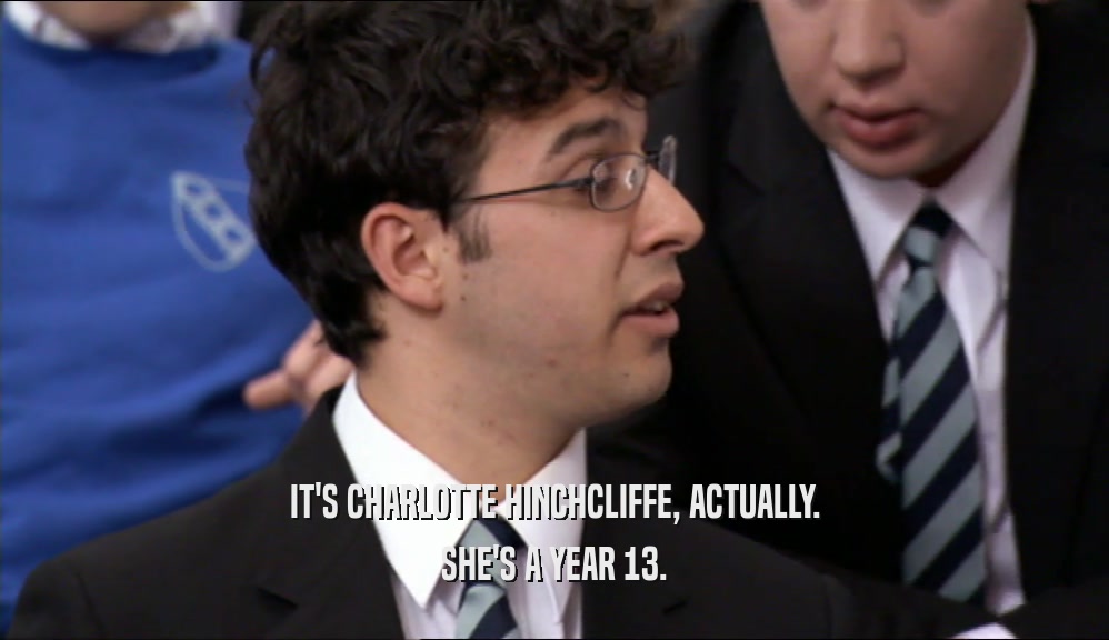 IT'S CHARLOTTE HINCHCLIFFE, ACTUALLY. SHE'S A YEAR 13. 