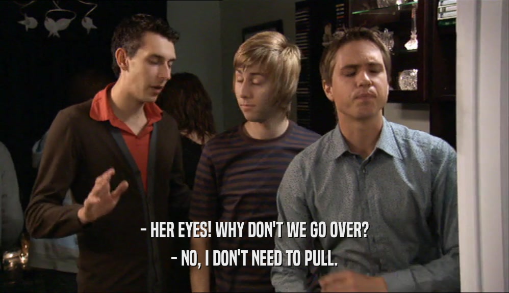 - HER EYES! WHY DON'T WE GO OVER? - NO, I DON'T NEED TO PULL. 