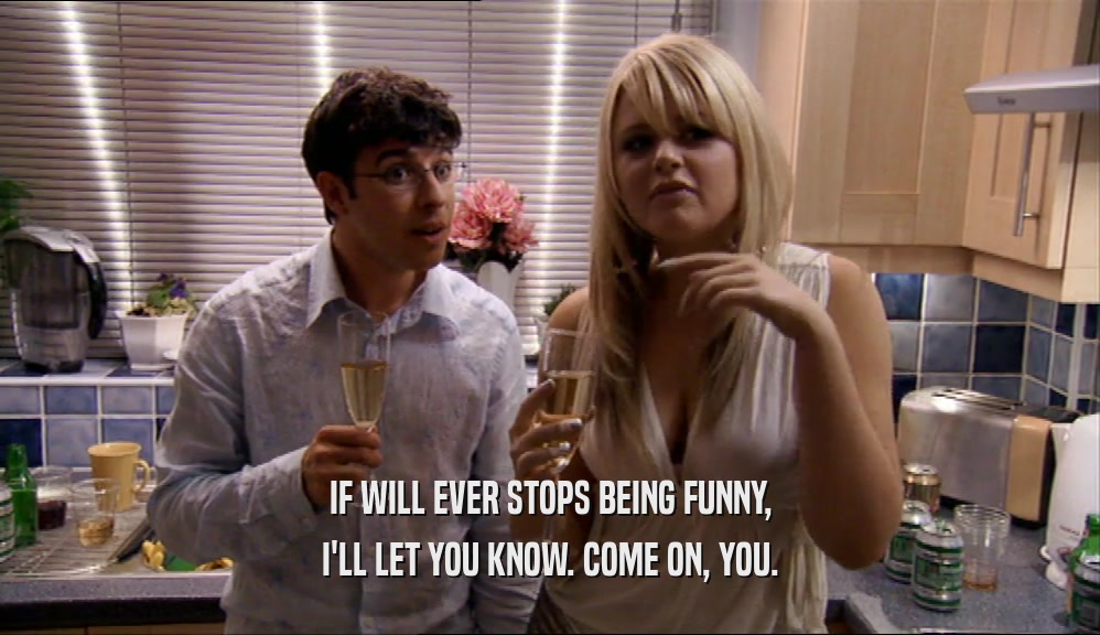 IF WILL EVER STOPS BEING FUNNY, I'LL LET YOU KNOW. COME ON, YOU. 