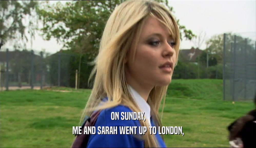 ON SUNDAY, ME AND SARAH WENT UP TO LONDON, 
