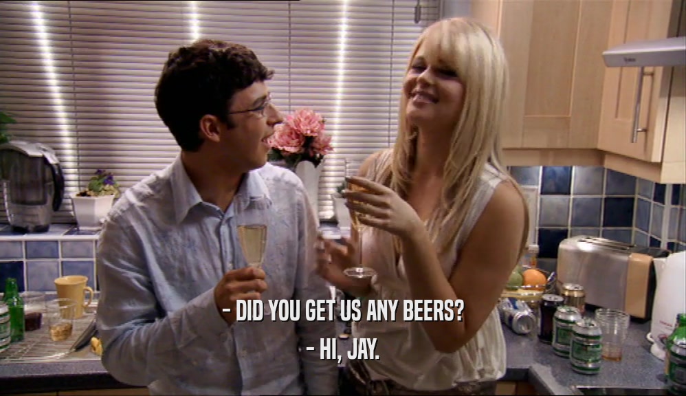 - DID YOU GET US ANY BEERS? - HI, JAY. 
