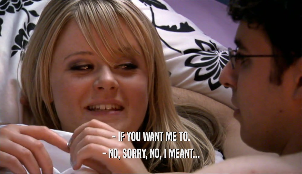- IF YOU WANT ME TO. - NO, SORRY, NO, I MEANT... 