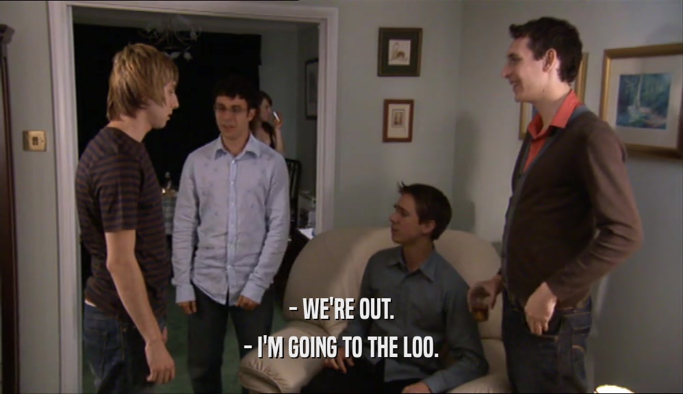 - WE'RE OUT. - I'M GOING TO THE LOO. 