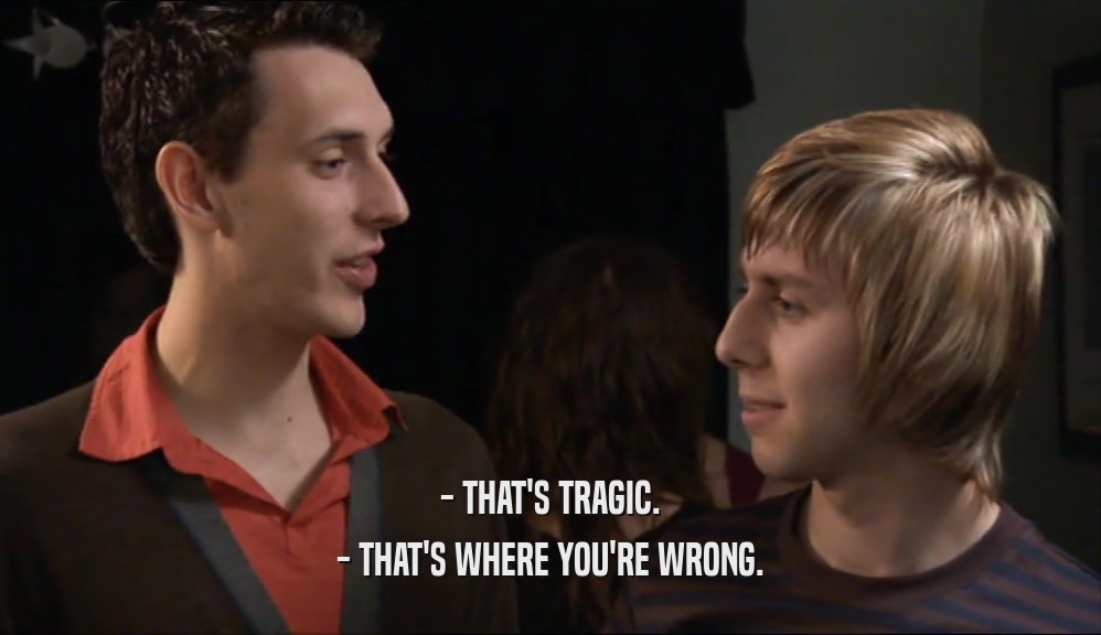 - THAT'S TRAGIC. - THAT'S WHERE YOU'RE WRONG. 