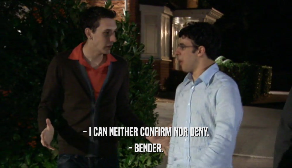 - I CAN NEITHER CONFIRM NOR DENY.
 - BENDER.
 