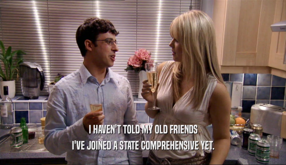 I HAVEN'T TOLD MY OLD FRIENDS I'VE JOINED A STATE COMPREHENSIVE YET. 