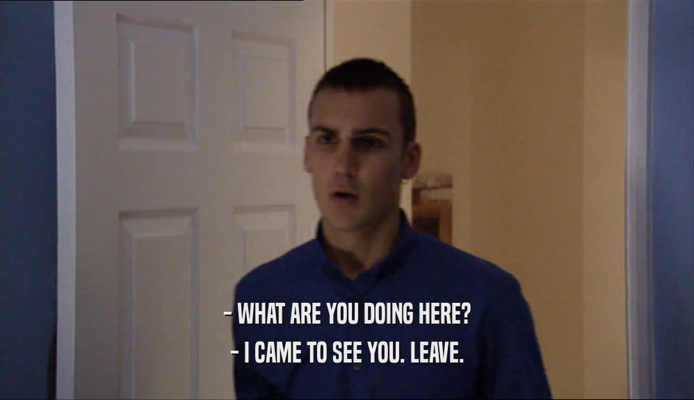 - WHAT ARE YOU DOING HERE? - I CAME TO SEE YOU. LEAVE. 