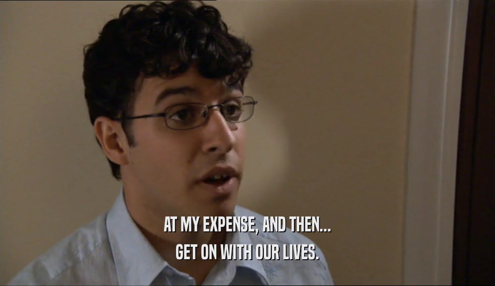 AT MY EXPENSE, AND THEN... GET ON WITH OUR LIVES. 