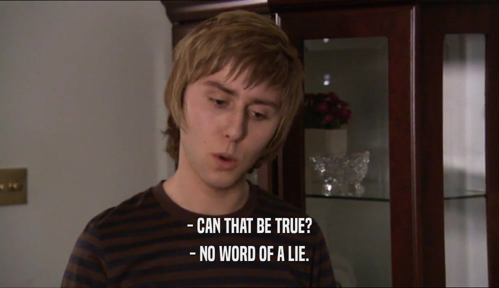 - CAN THAT BE TRUE? - NO WORD OF A LIE. 