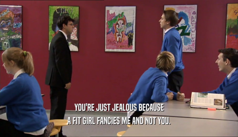 YOU'RE JUST JEALOUS BECAUSE
 A FIT GIRL FANCIES ME AND NOT YOU.
 