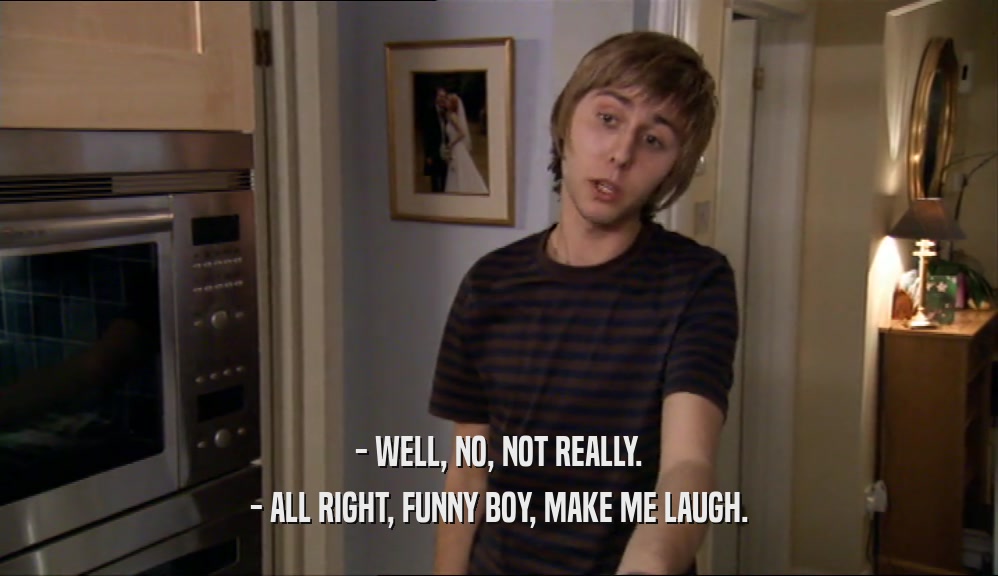 - WELL, NO, NOT REALLY. - ALL RIGHT, FUNNY BOY, MAKE ME LAUGH. 