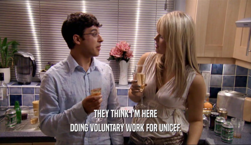 THEY THINK I'M HERE DOING VOLUNTARY WORK FOR UNICEF. 