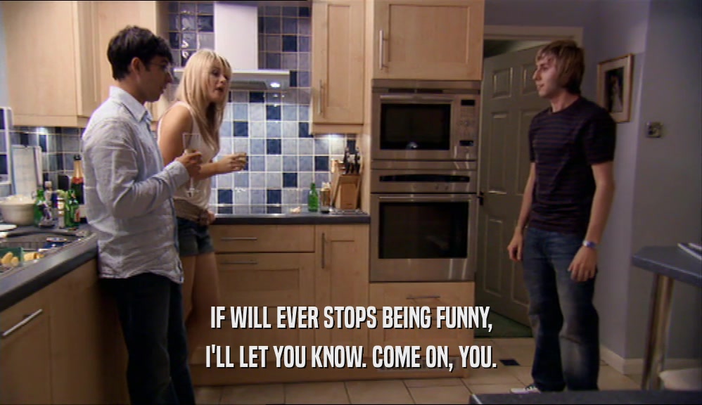 IF WILL EVER STOPS BEING FUNNY, I'LL LET YOU KNOW. COME ON, YOU. 