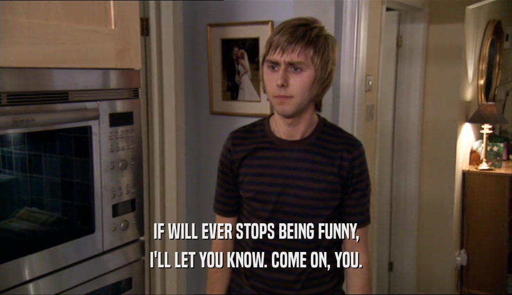 IF WILL EVER STOPS BEING FUNNY, I'LL LET YOU KNOW. COME ON, YOU. 