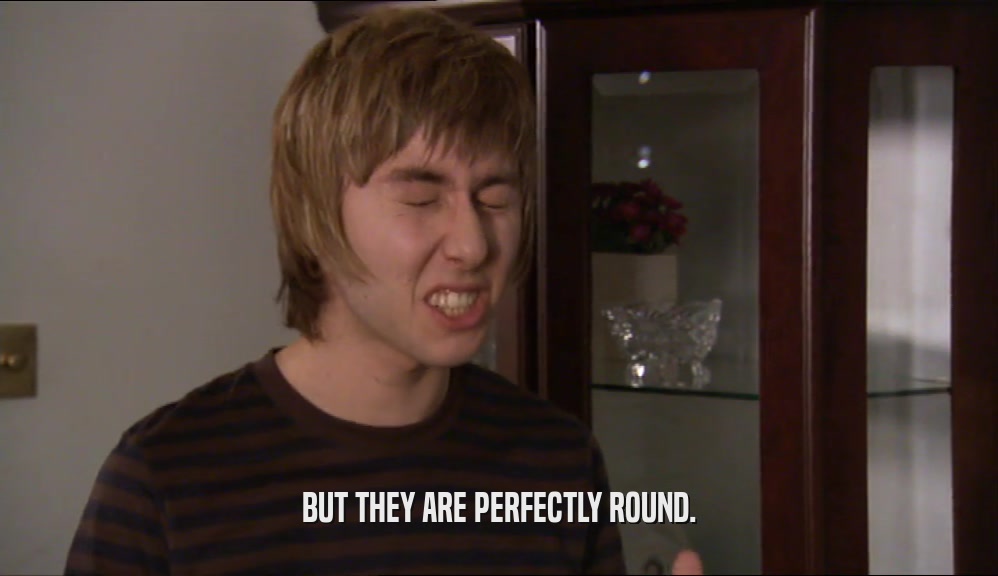BUT THEY ARE PERFECTLY ROUND.  