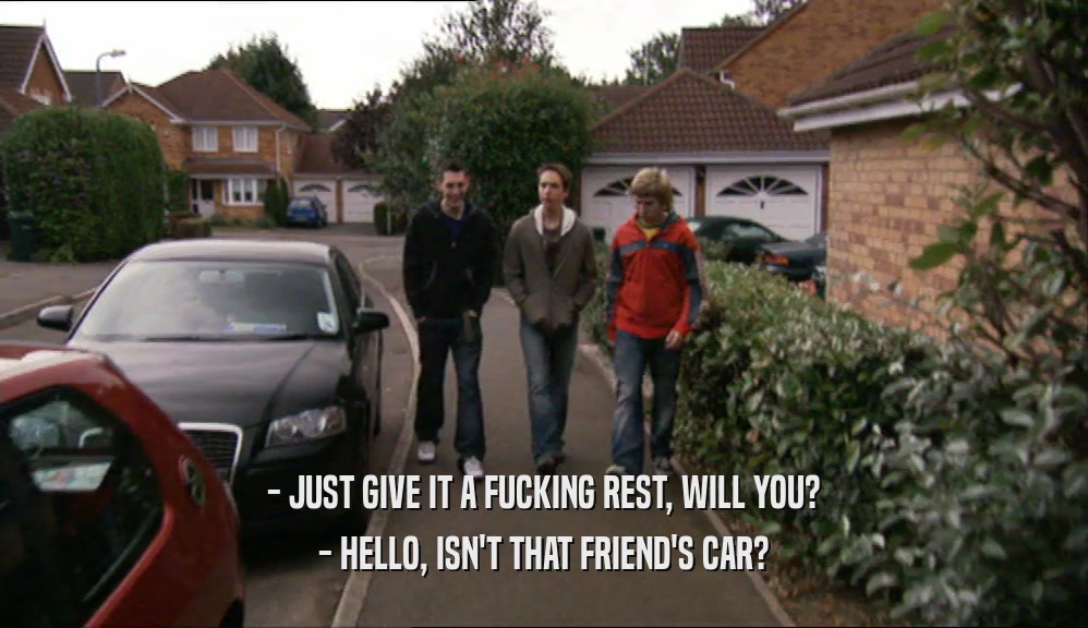 - JUST GIVE IT A FUCKING REST, WILL YOU? - HELLO, ISN'T THAT FRIEND'S CAR? 