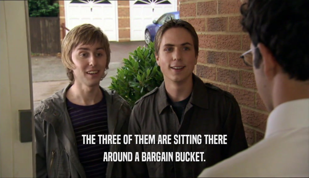 THE THREE OF THEM ARE SITTING THERE AROUND A BARGAIN BUCKET. 