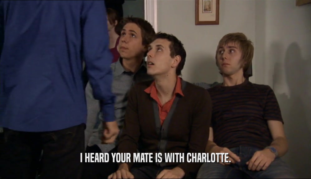 I HEARD YOUR MATE IS WITH CHARLOTTE.  