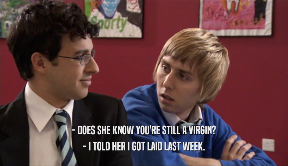 - DOES SHE KNOW YOU'RE STILL A VIRGIN? - I TOLD HER I GOT LAID LAST WEEK. 