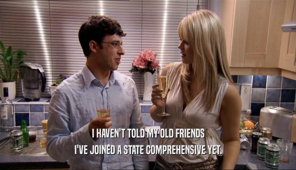 I HAVEN'T TOLD MY OLD FRIENDS I'VE JOINED A STATE COMPREHENSIVE YET. 