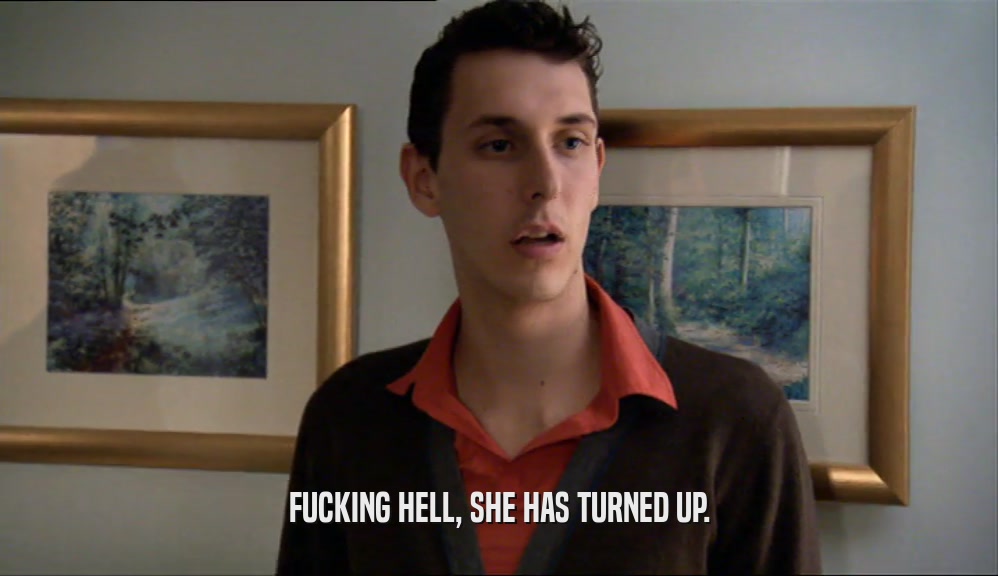 FUCKING HELL, SHE HAS TURNED UP.  