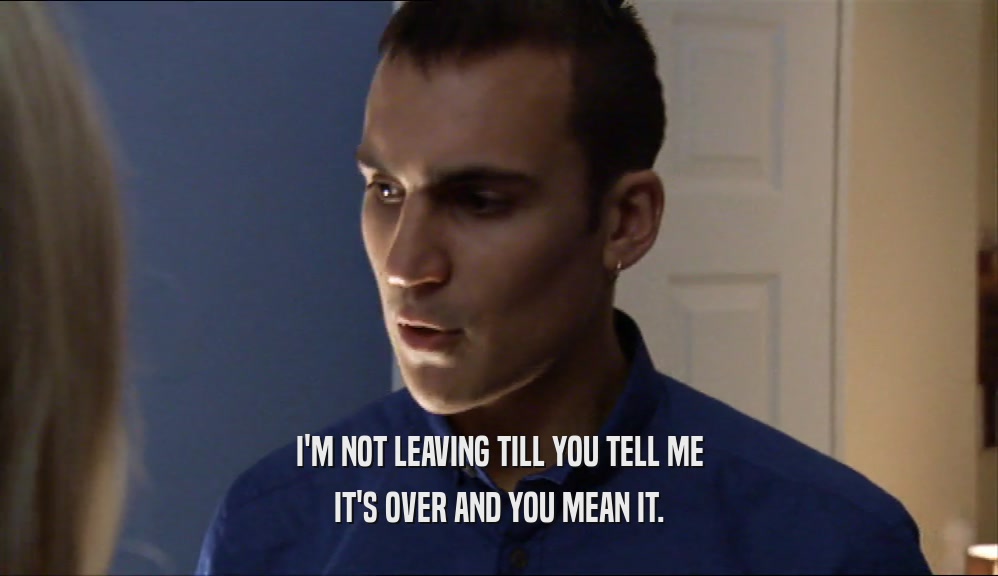 I'M NOT LEAVING TILL YOU TELL ME IT'S OVER AND YOU MEAN IT. 