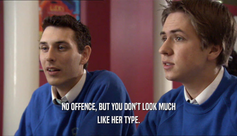 NO OFFENCE, BUT YOU DON'T LOOK MUCH LIKE HER TYPE. 