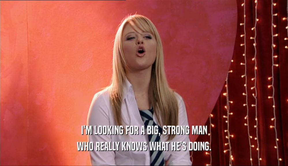 I'M LOOKING FOR A BIG, STRONG MAN WHO REALLY KNOWS WHAT HE'S DOING. 
