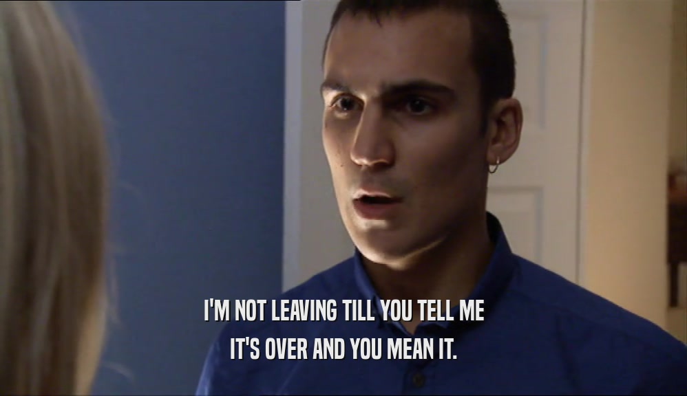 I'M NOT LEAVING TILL YOU TELL ME IT'S OVER AND YOU MEAN IT. 