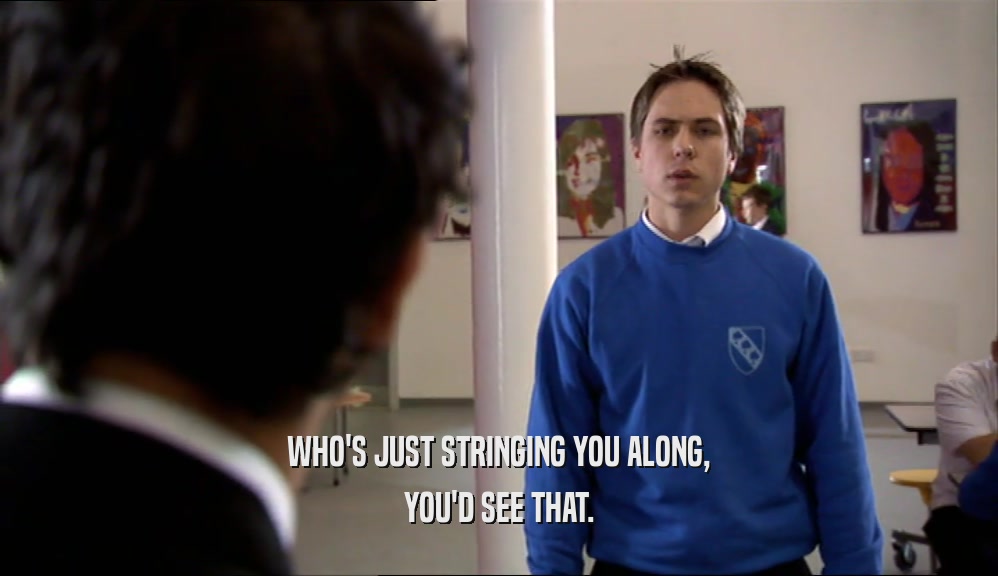WHO'S JUST STRINGING YOU ALONG, YOU'D SEE THAT. 