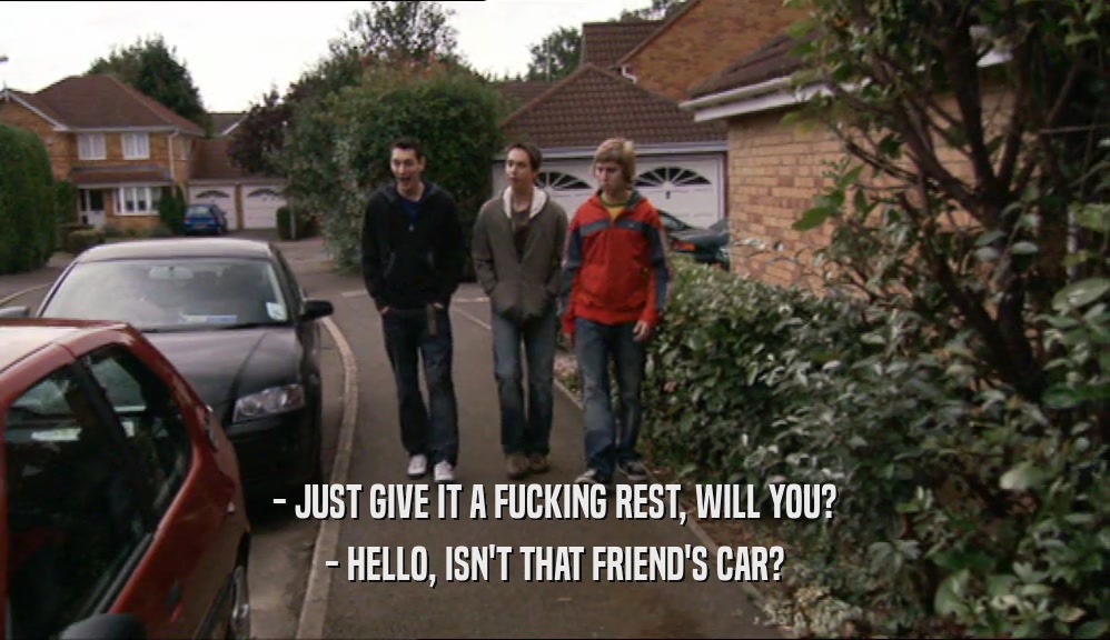- JUST GIVE IT A FUCKING REST, WILL YOU? - HELLO, ISN'T THAT FRIEND'S CAR? 
