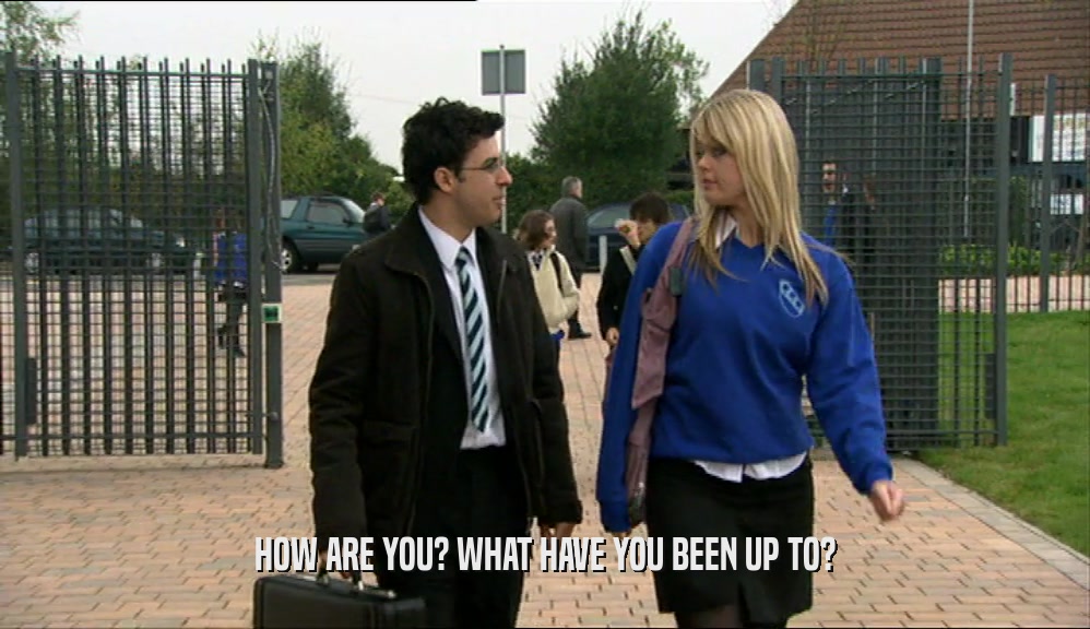 HOW ARE YOU? WHAT HAVE YOU BEEN UP TO?  